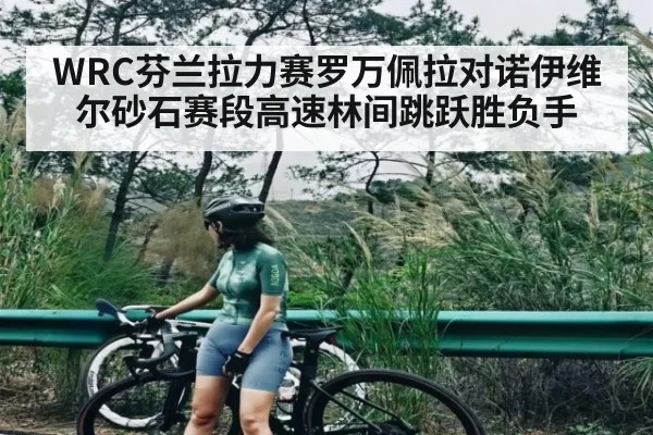 WRC芬兰拉力赛罗万佩拉对诺伊维尔砂石赛段高速林间跳跃胜负手 - kaiyun
