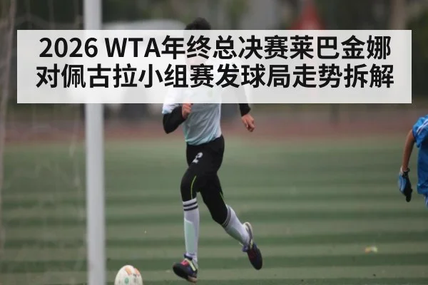2026 WTA年终总决赛莱巴金娜对佩古拉小组赛发球局走势拆解