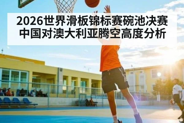 2026世界滑板锦标赛碗池决赛中国对澳大利亚腾空高度分析 | kaiyun