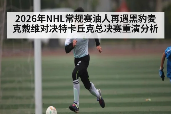 2026年NHL常规赛油人再遇黑豹麦克戴维对决特卡丘克总决赛重演分析 - kaiyun